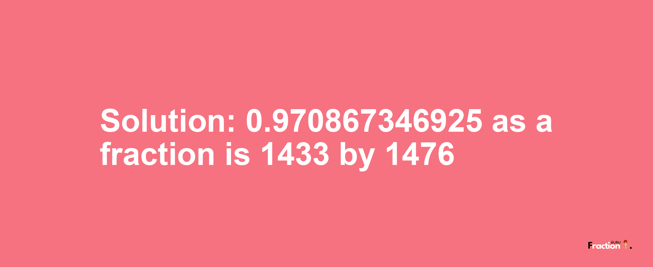 Solution:0.970867346925 as a fraction is 1433/1476